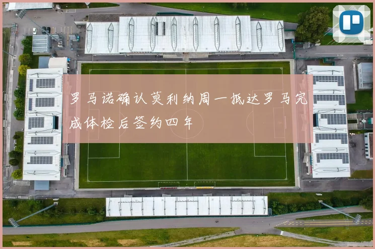 罗马诺确认莫利纳周一抵达罗马完成体检后签约四年