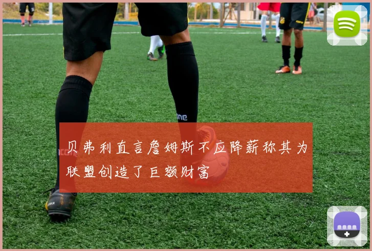 贝弗利直言詹姆斯不应降薪称其为联盟创造了巨额财富
